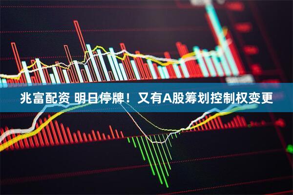 兆富配资 明日停牌！又有A股筹划控制权变更