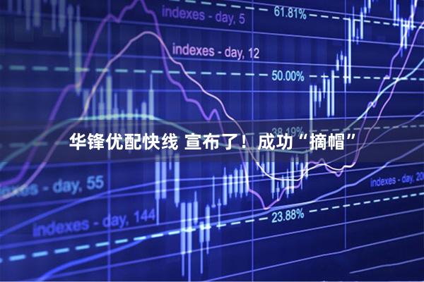 华锋优配快线 宣布了！成功“摘帽”