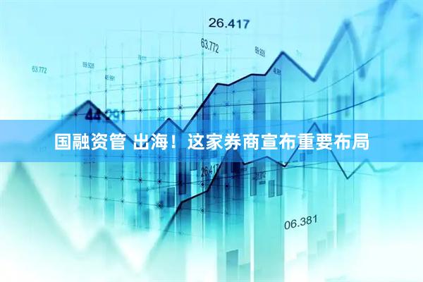 国融资管 出海！这家券商宣布重要布局