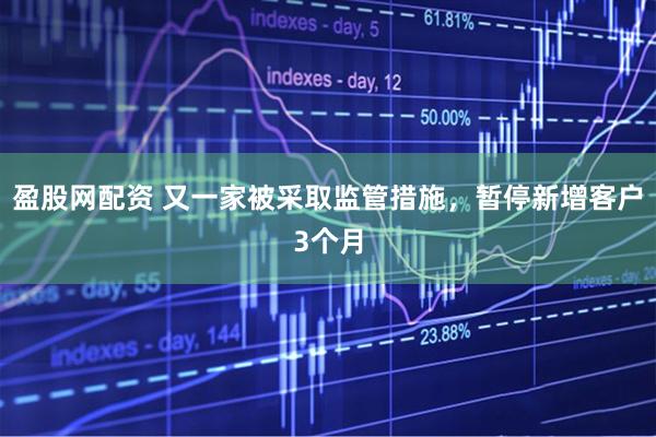 盈股网配资 又一家被采取监管措施，暂停新增客户3个月