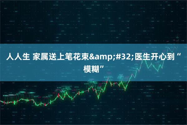 人人生 家属送上笔花束&#32;医生开心到“模糊”