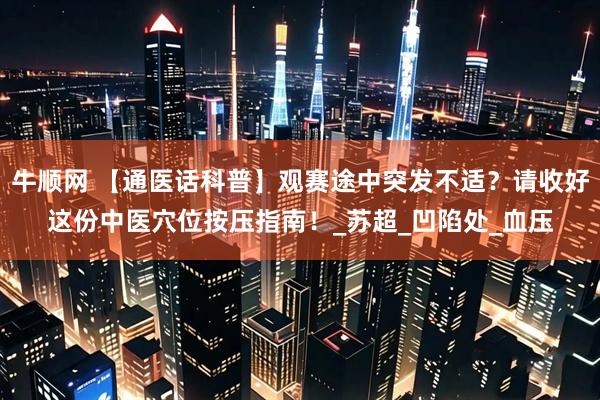 牛顺网 【通医话科普】观赛途中突发不适？请收好这份中医穴位按压指南！_苏超_凹陷处_血压