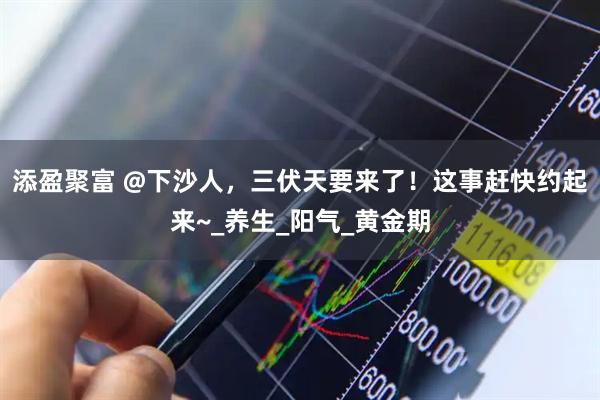 添盈聚富 @下沙人，三伏天要来了！这事赶快约起来~_养生_阳气_黄金期