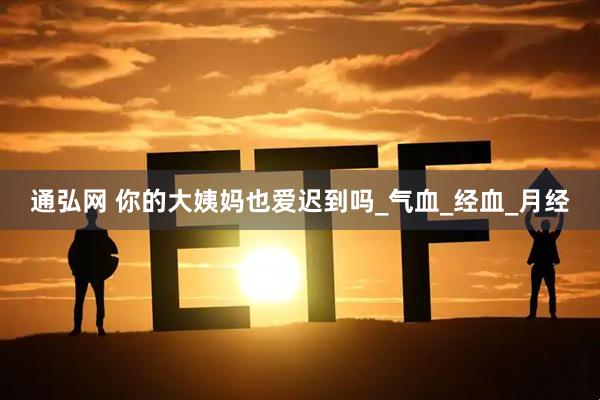 通弘网 你的大姨妈也爱迟到吗_气血_经血_月经