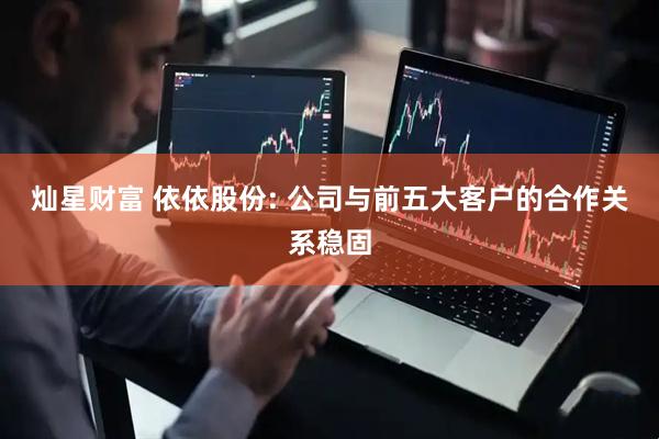 灿星财富 依依股份: 公司与前五大客户的合作关系稳固