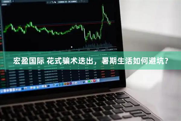 宏盈国际 花式骗术迭出，暑期生活如何避坑？