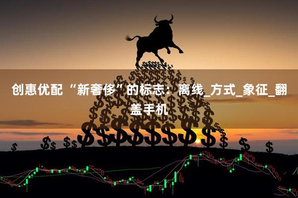 创惠优配 “新奢侈”的标志：离线_方式_象征_翻盖手机