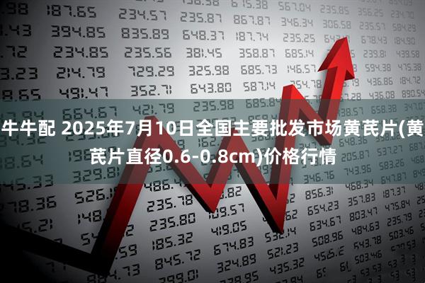 牛牛配 2025年7月10日全国主要批发市场黄芪片(黄芪片直径0.6-0.8cm)价格行情