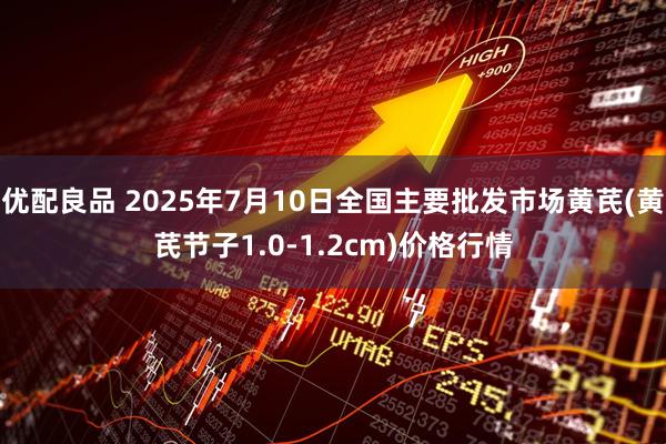 优配良品 2025年7月10日全国主要批发市场黄芪(黄芪节子1.0-1.2cm)价格行情