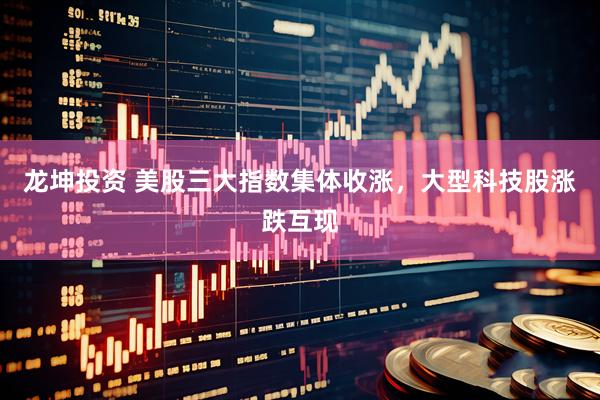 龙坤投资 美股三大指数集体收涨，大型科技股涨跌互现