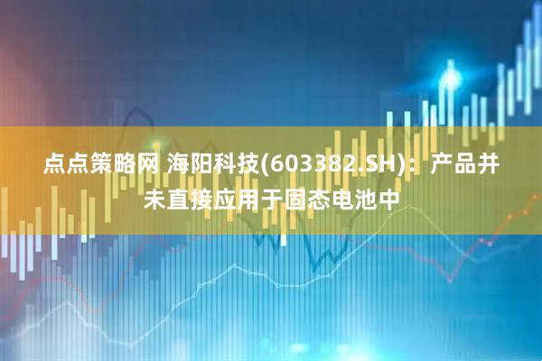 点点策略网 海阳科技(603382.SH)：产品并未直接应用于固态电池中