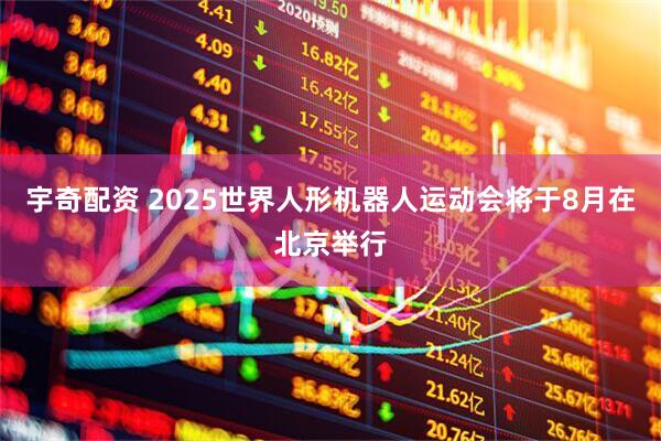 宇奇配资 2025世界人形机器人运动会将于8月在北京举行