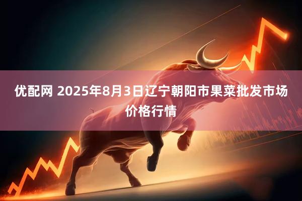 优配网 2025年8月3日辽宁朝阳市果菜批发市场价格行情