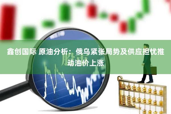 鑫创国际 原油分析：俄乌紧张局势及供应担忧推动油价上涨