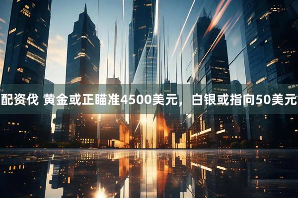 配资伐 黄金或正瞄准4500美元，白银或指向50美元