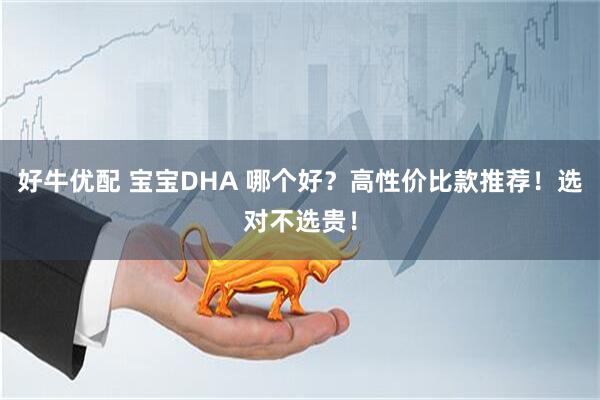 好牛优配 宝宝DHA 哪个好？高性价比款推荐！选对不选贵！