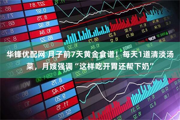 华锋优配网 月子前7天黄金食谱！每天1道清淡汤菜，月嫂强调“这样吃开胃还帮下奶”