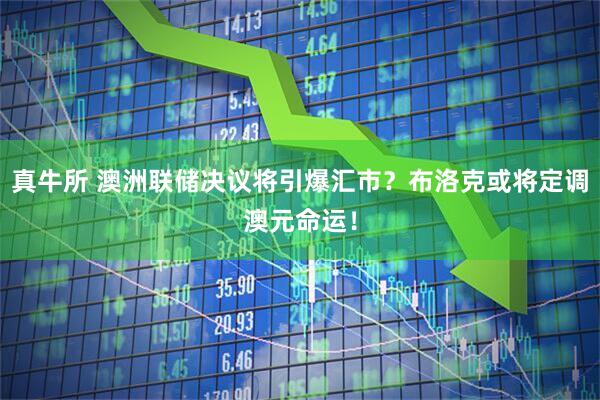 真牛所 澳洲联储决议将引爆汇市？布洛克或将定调澳元命运！