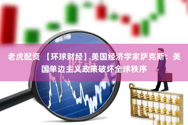老虎配资 【环球财经】美国经济学家萨克斯：美国单边主义政策破坏全球秩序