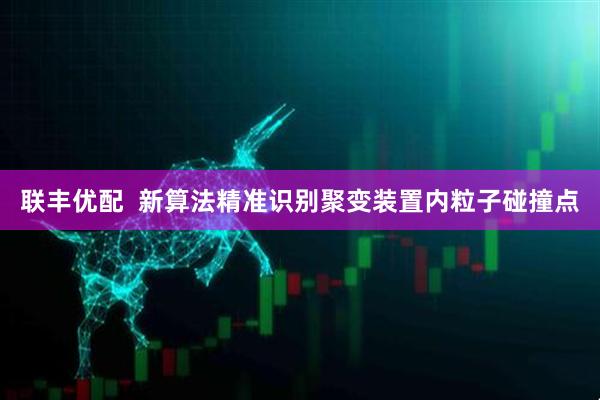 联丰优配  新算法精准识别聚变装置内粒子碰撞点
