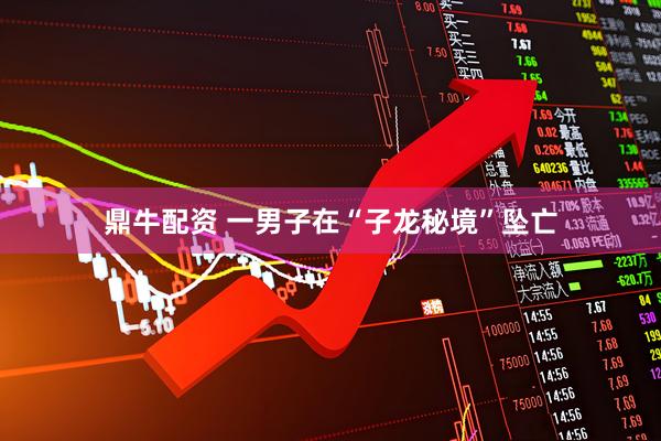 鼎牛配资 一男子在“子龙秘境”坠亡
