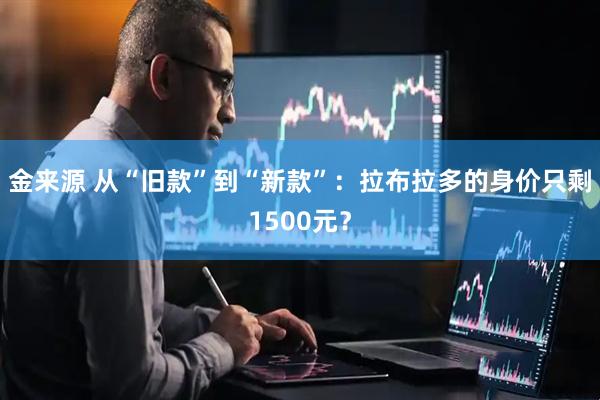 金来源 从“旧款”到“新款”:拉布拉多的身价只剩1500元?