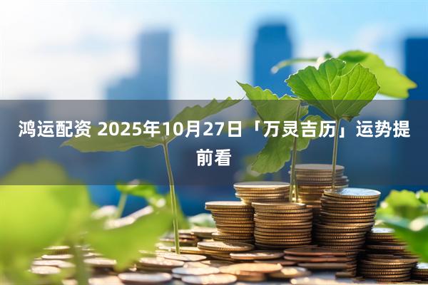 鸿运配资 2025年10月27日「万灵吉历」运势提前看
