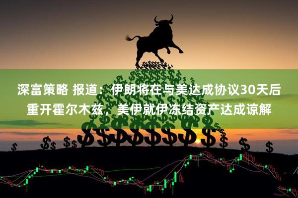 深富策略 报道:伊朗将在与美达成协议30天后重开霍尔木兹,美伊就伊冻结资产达成谅解